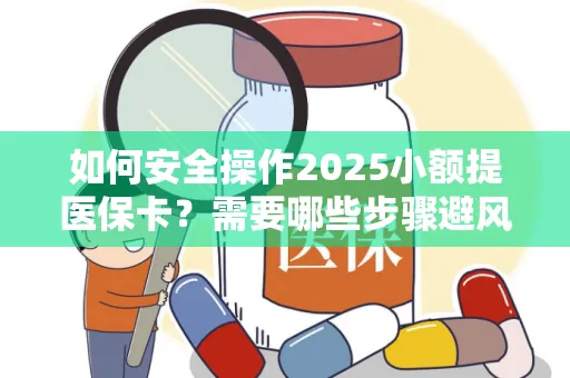 如何安全操作2025小额提医保卡？需要哪些步骤避风险？